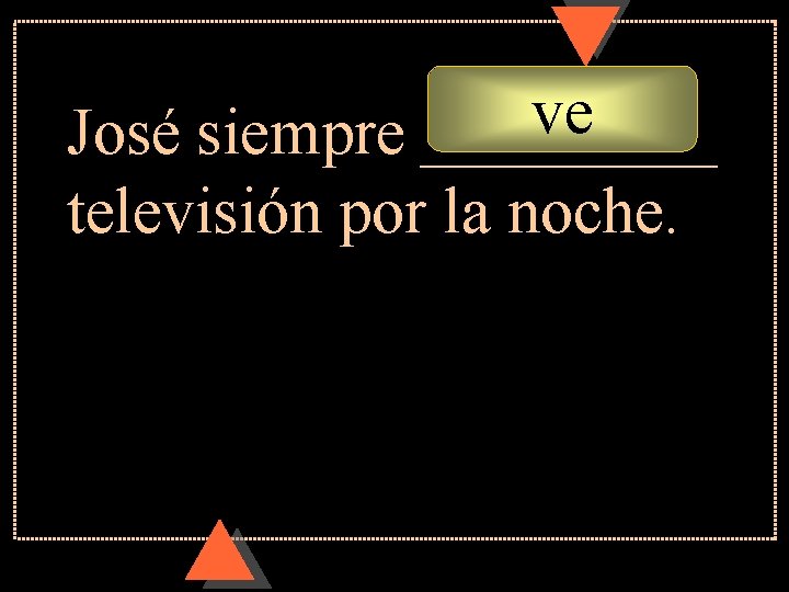 ve José siempre _____ televisión por la noche. 
