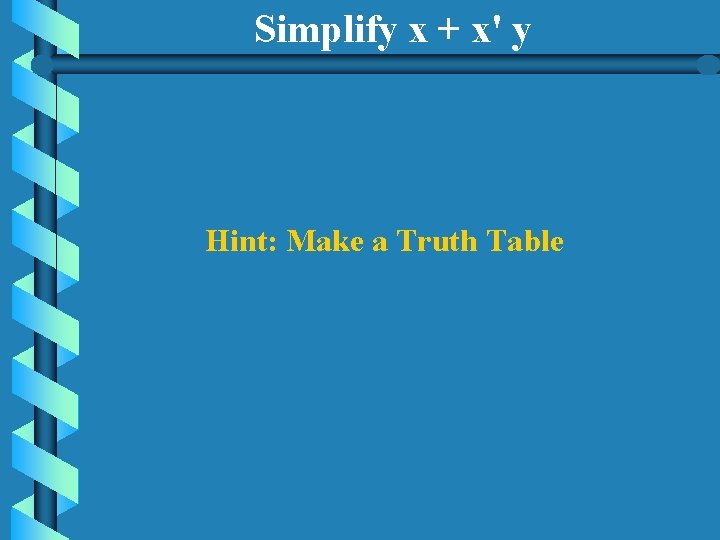 Simplify x + x' y Hint: Make a Truth Table 