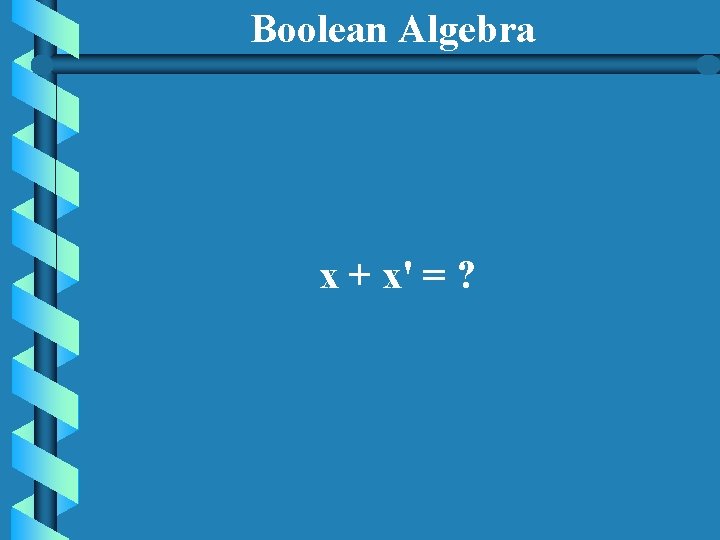 Boolean Algebra x + x' = ? 