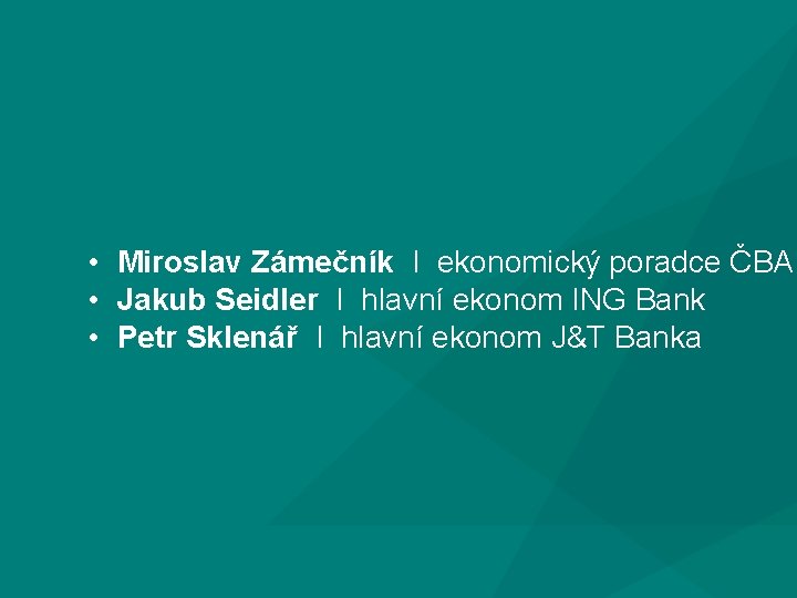  • Miroslav Zámečník I ekonomický poradce ČBA • Jakub Seidler I hlavní ekonom