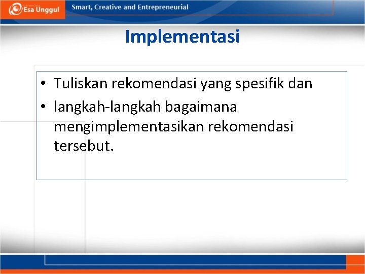 Implementasi • Tuliskan rekomendasi yang spesifik dan • langkah-langkah bagaimana mengimplementasikan rekomendasi tersebut. 
