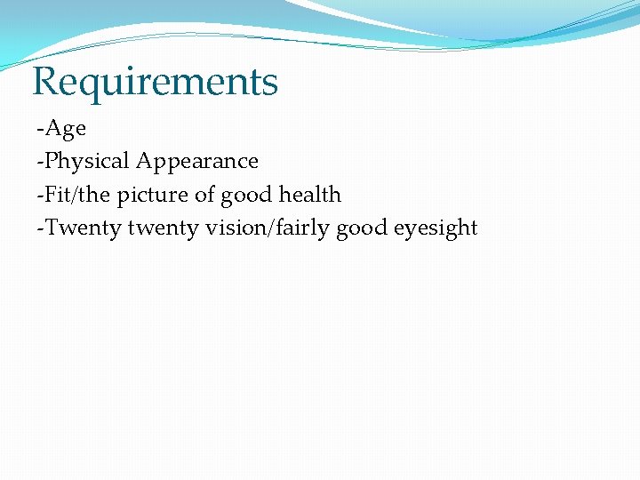 Requirements -Age -Physical Appearance -Fit/the picture of good health -Twenty twenty vision/fairly good eyesight