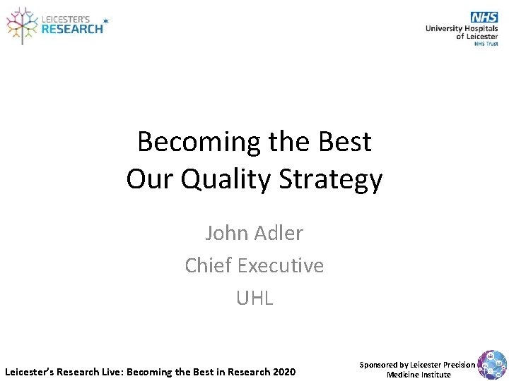 Becoming the Best Our Quality Strategy John Adler Chief Executive UHL Leicester’s Research Live: