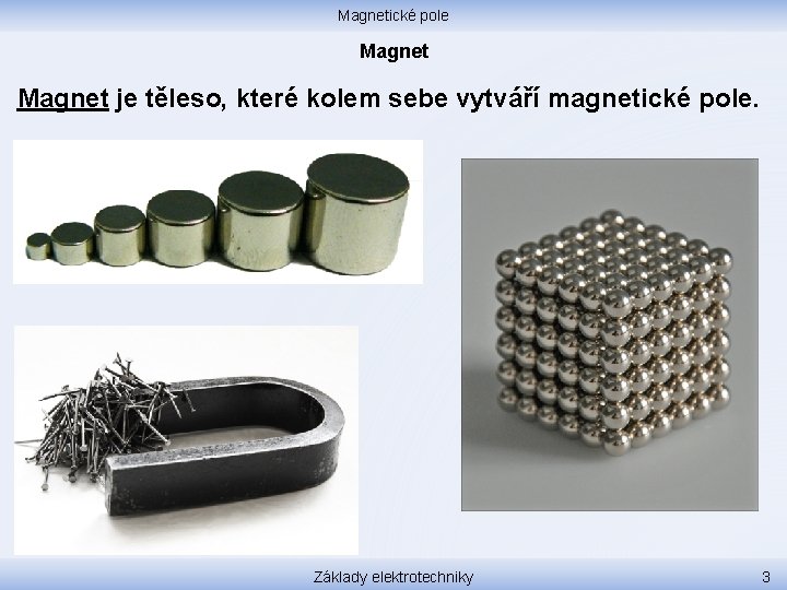 Magnetické pole Magnet je těleso, které kolem sebe vytváří magnetické pole. Základy elektrotechniky 3