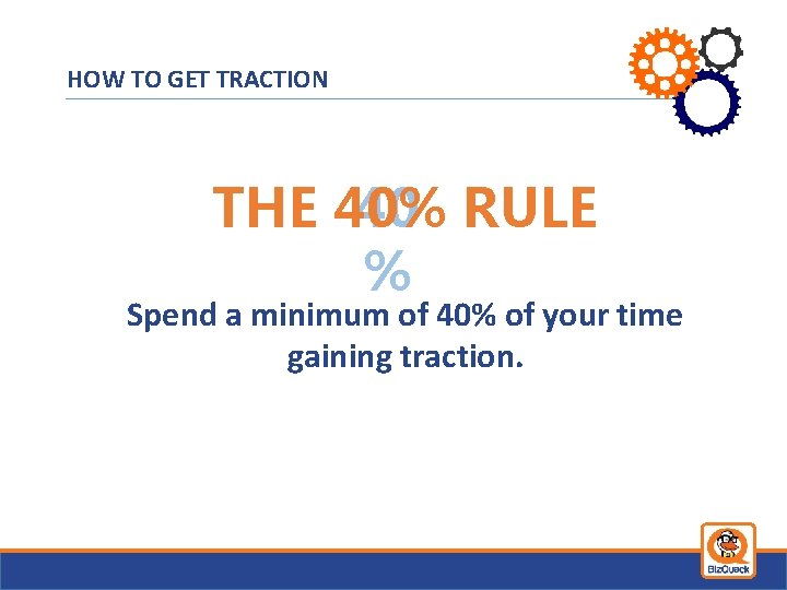HOW TO GET TRACTION THE 40% 40 RULE % Spend a minimum of 40%