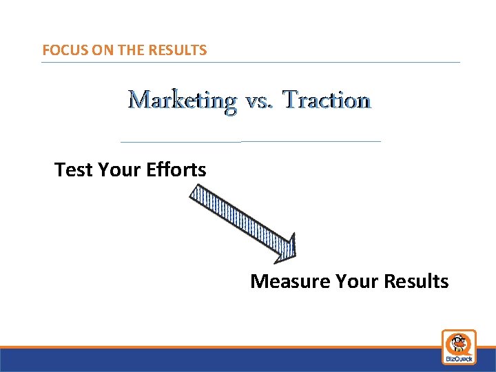 FOCUS ON THE RESULTS Marketing vs. Traction Test Your Efforts Measure Your Results 