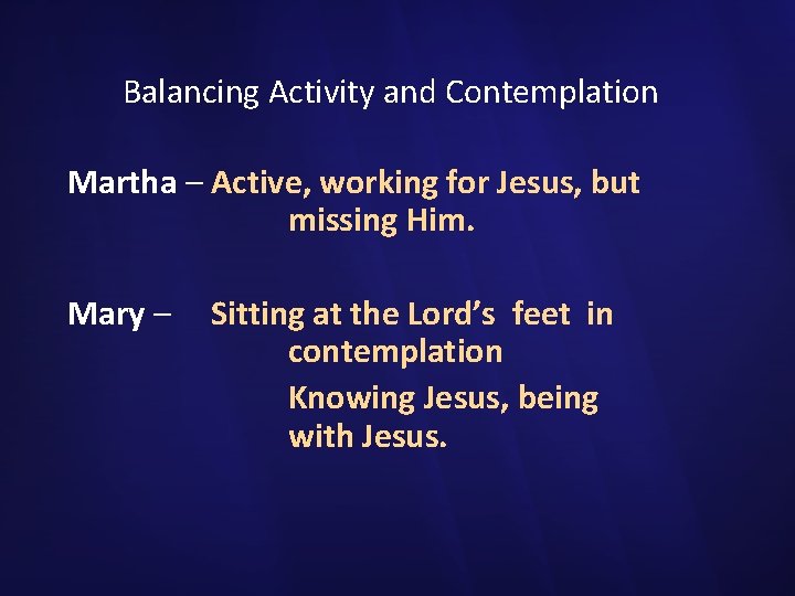 Balancing Activity and Contemplation Martha – Active, working for Jesus, but missing Him. Mary