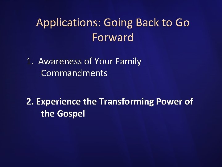 Applications: Going Back to Go Forward 1. Awareness of Your Family Commandments 2. Experience