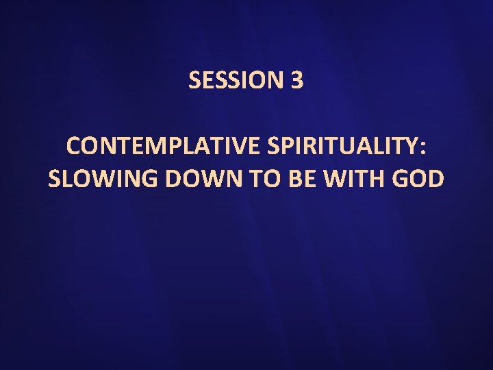 SESSION 3 CONTEMPLATIVE SPIRITUALITY: SLOWING DOWN TO BE WITH GOD 