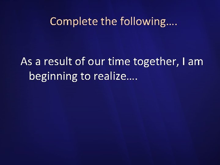 Complete the following…. As a result of our time together, I am beginning to