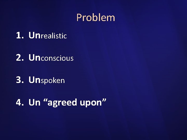 Problem 1. Unrealistic 2. Unconscious 3. Unspoken 4. Un “agreed upon” 