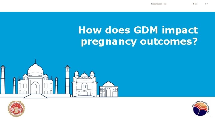 Presentation title Date How does GDM impact pregnancy outcomes? 13 