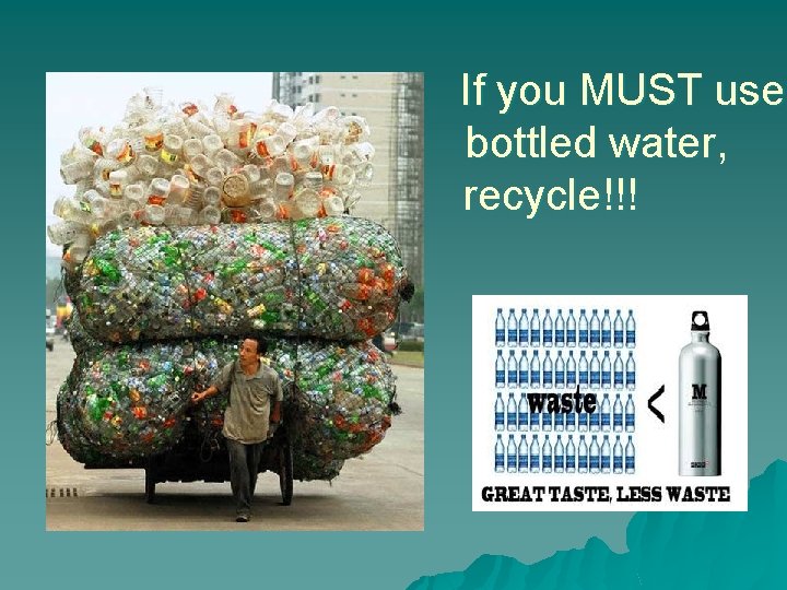 If you MUST use bottled water, recycle!!! 