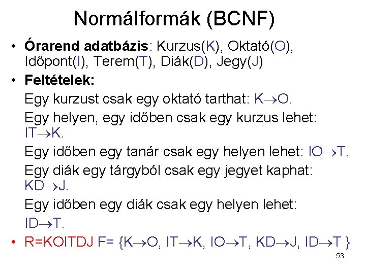 Normálformák (BCNF) • Órarend adatbázis: Kurzus(K), Oktató(O), Időpont(I), Terem(T), Diák(D), Jegy(J) • Feltételek: Egy