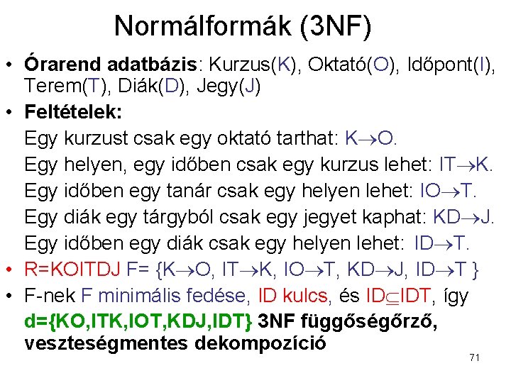 Normálformák (3 NF) • Órarend adatbázis: Kurzus(K), Oktató(O), Időpont(I), Terem(T), Diák(D), Jegy(J) • Feltételek: