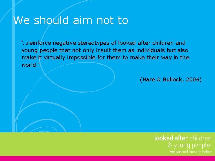 We should aim not to ‘…reinforce negative stereotypes of looked after children and young
