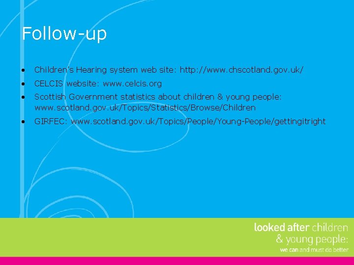 Follow-up • Children’s Hearing system web site: http: //www. chscotland. gov. uk/ • CELCIS