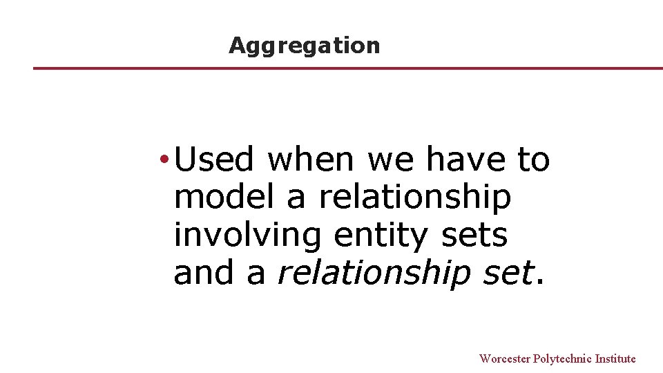 Aggregation • Used when we have to model a relationship involving entity sets and