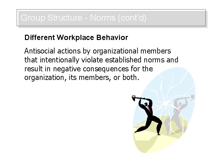 Group Structure - Norms (cont’d) Different Workplace Behavior Antisocial actions by organizational members that