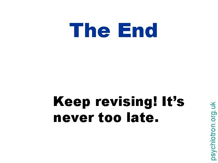 Keep revising! It’s never too late. psychlotron. org. uk The End 