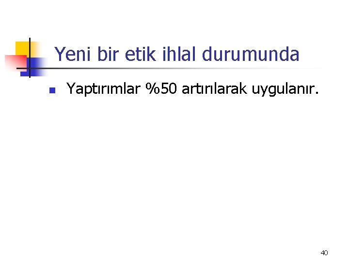 Yeni bir etik ihlal durumunda n Yaptırımlar %50 artırılarak uygulanır. 40 