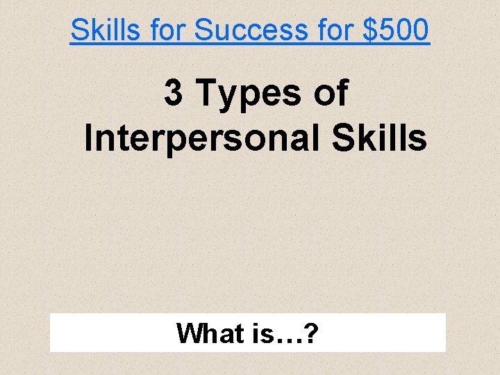 Skills for Success for $500 3 Types of Interpersonal Skills What is…? 