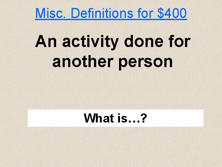 Misc. Definitions for $400 An activity done for another person What is…? 
