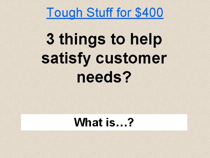 Tough Stuff for $400 3 things to help satisfy customer needs? What is…? 