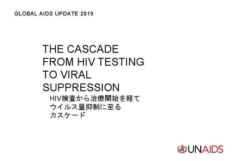 GLOBAL AIDS UPDATE 2019 THE CASCADE FROM HIV TESTING TO VIRAL SUPPRESSION HIV検査から治療開始を経て ウイルス量抑制に至る