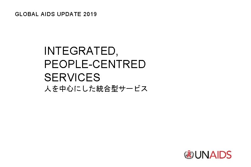 GLOBAL AIDS UPDATE 2019 INTEGRATED, PEOPLE-CENTRED SERVICES 人を中心にした統合型サービス 