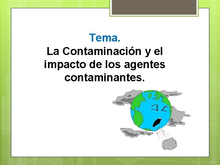 Tema. La Contaminación y el impacto de los agentes contaminantes. 