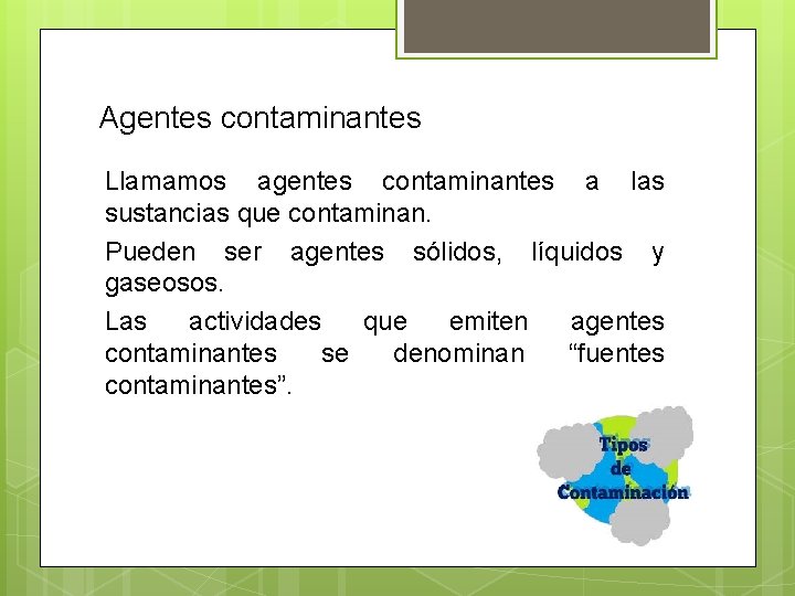 Agentes contaminantes Llamamos agentes contaminantes a las sustancias que contaminan. Pueden ser agentes sólidos,