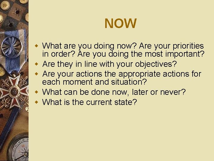 NOW w What are you doing now? Are your priorities in order? Are you