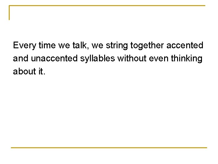 Every time we talk, we string together accented and unaccented syllables without even thinking