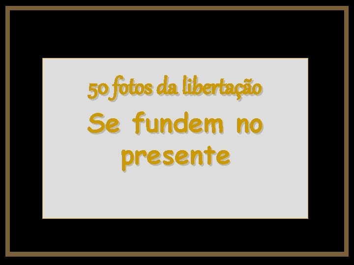 50 fotos da libertação Se fundem no presente 