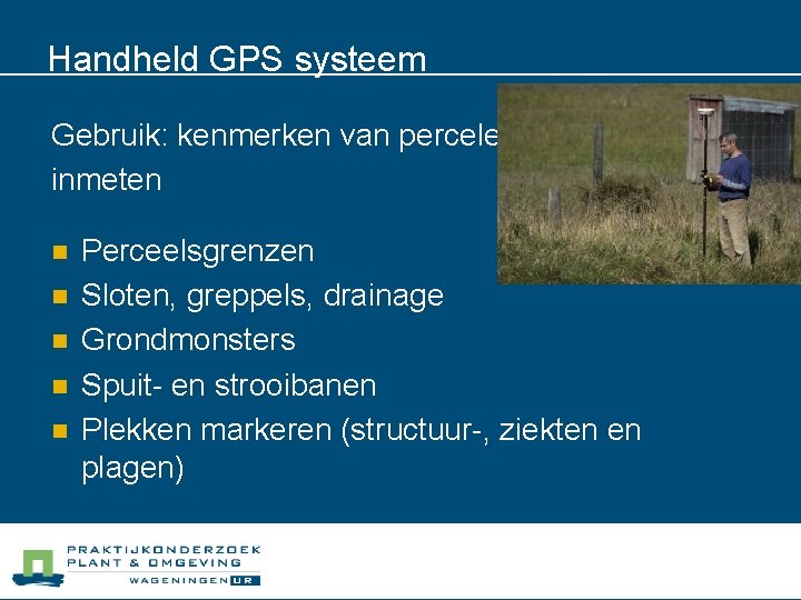 Handheld GPS systeem Gebruik: kenmerken van percelen inmeten n n Perceelsgrenzen Sloten, greppels, drainage