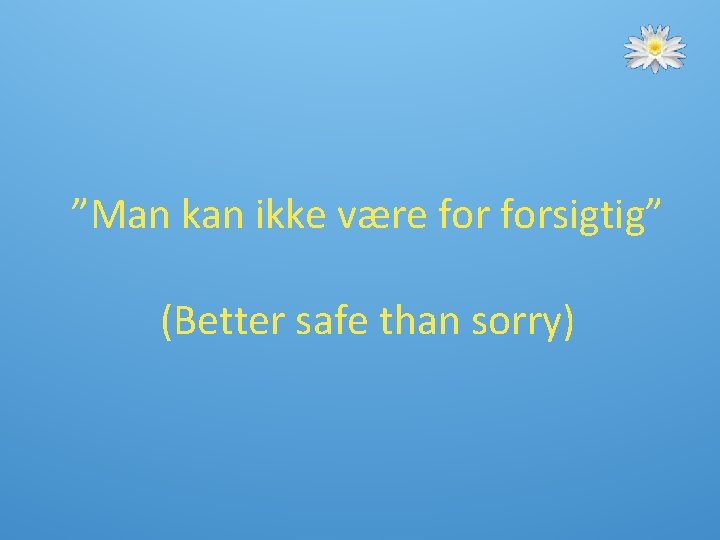 ”Man kan ikke være forsigtig” (Better safe than sorry) 