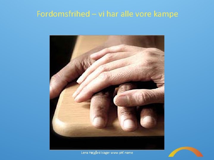 Fordomsfrihed – vi har alle vore kampe Lena Højgård Isager www. pkf. name 