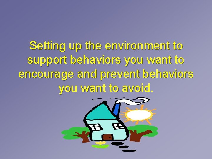 Setting up the environment to support behaviors you want to encourage and prevent behaviors Setting up the environment to support behaviors you want to encourage and prevent behaviors