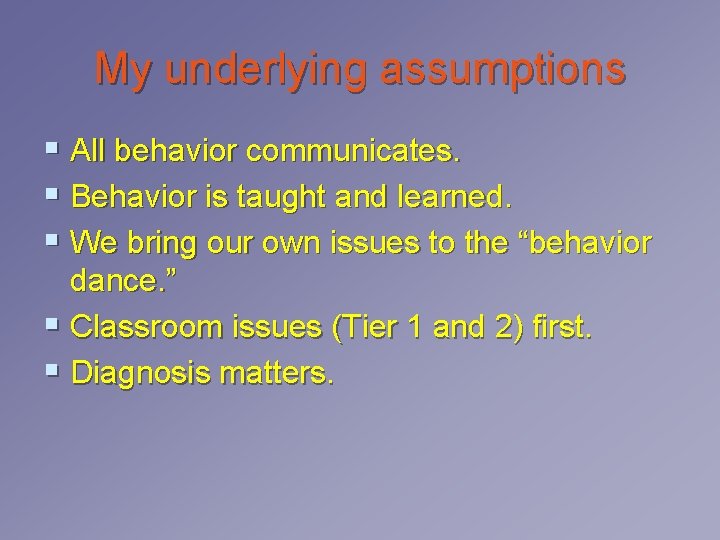 My underlying assumptions § All behavior communicates. § Behavior is taught and learned. § My underlying assumptions § All behavior communicates. § Behavior is taught and learned. §