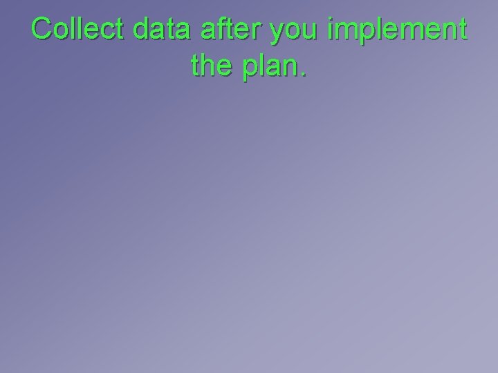 Collect data after you implement the plan. Collect data after you implement the plan.