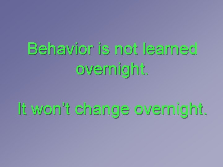 Behavior is not learned overnight. It won’t change overnight. Behavior is not learned overnight. It won’t change overnight.