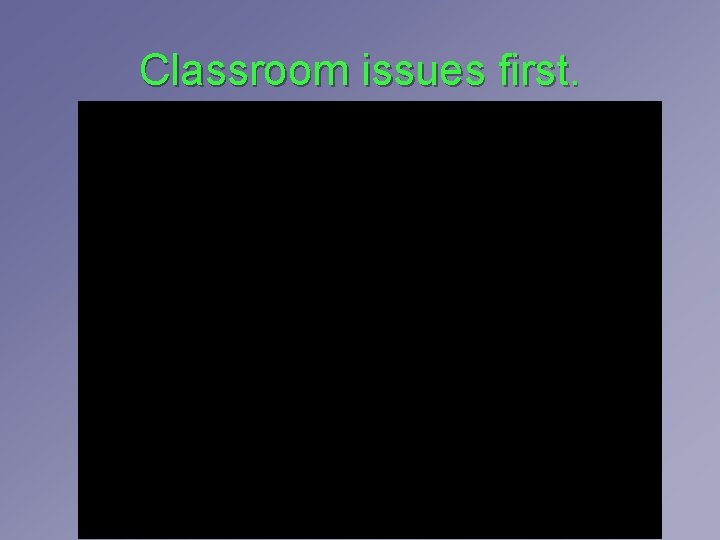 Classroom issues first. Classroom issues first.