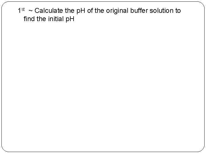 1 st ~ Calculate the p. H of the original buffer solution to find