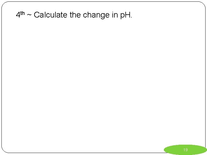 4 th ~ Calculate the change in p. H. 19 