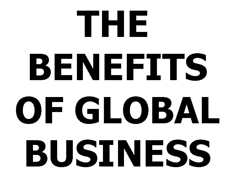 THE BENEFITS OF GLOBAL BUSINESS 