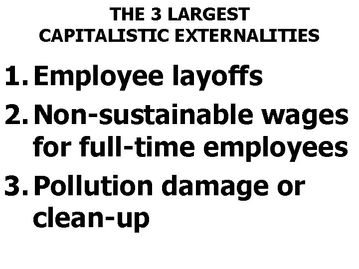 THE 3 LARGEST CAPITALISTIC EXTERNALITIES 1. Employee layoffs 2. Non-sustainable wages for full-time employees