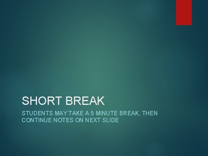 SHORT BREAK STUDENTS MAY TAKE A 5 MINUTE BREAK, THEN CONTINUE NOTES ON NEXT
