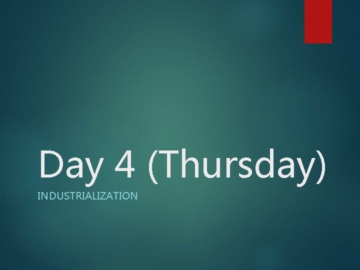 Day 4 (Thursday) INDUSTRIALIZATION 