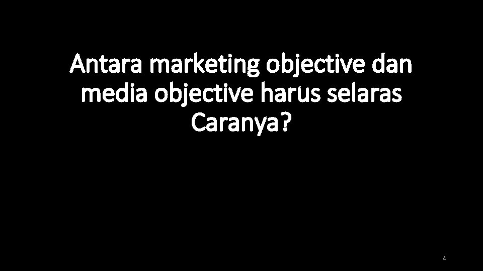 Antara marketing objective dan media objective harus selaras Caranya? 4 